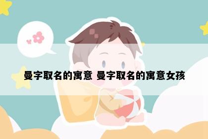 曼字取名的寓意 曼字取名的寓意女孩