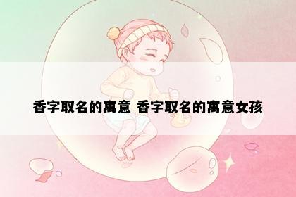 香字取名的寓意 香字取名的寓意女孩