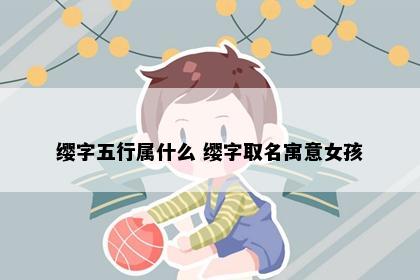 缨字五行属什么 缨字取名寓意女孩
