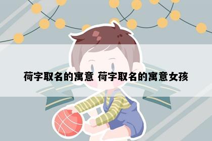 荷字取名的寓意 荷字取名的寓意女孩