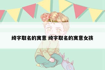 绮字取名的寓意 绮字取名的寓意女孩