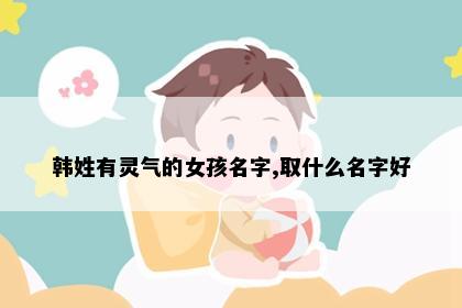 韩姓有灵气的女孩名字,取什么名字好