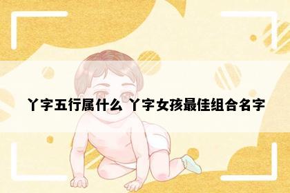丫字五行属什么 丫字女孩最佳组合名字