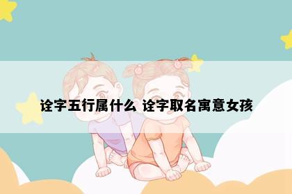 诠字五行属什么 诠字取名寓意女孩