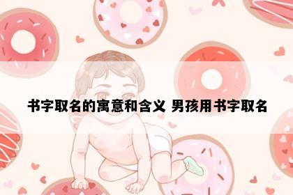书字取名的寓意和含义 男孩用书字取名