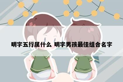 明字五行属什么 明字男孩最佳组合名字
