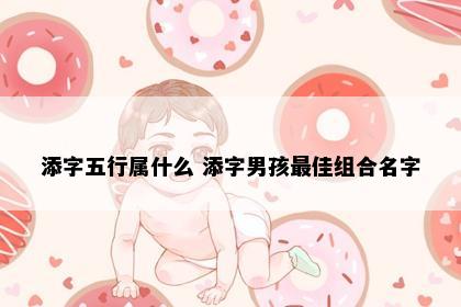 添字五行属什么 添字男孩最佳组合名字