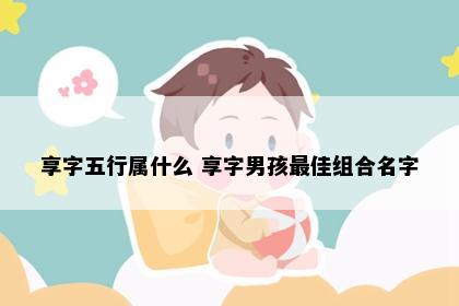 享字五行属什么 享字男孩最佳组合名字