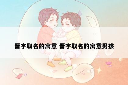 晋字取名的寓意 晋字取名的寓意男孩