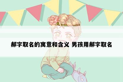 郝字取名的寓意和含义 男孩用郝字取名