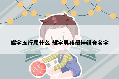 耀字五行属什么 耀字男孩最佳组合名字