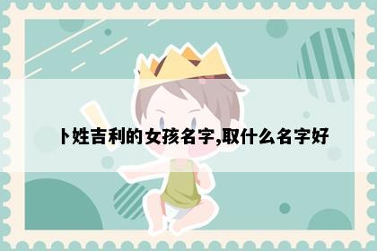 卜姓吉利的女孩名字,取什么名字好