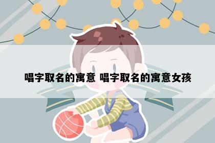 唱字取名的寓意 唱字取名的寓意女孩