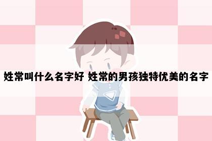 姓常叫什么名字好 姓常的男孩独特优美的名字