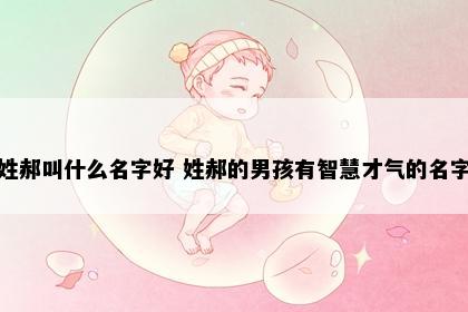 姓郝叫什么名字好 姓郝的男孩有智慧才气的名字