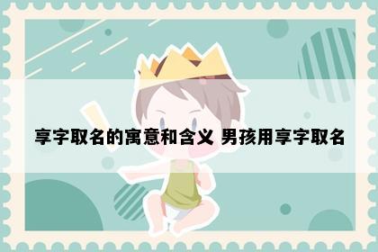 享字取名的寓意和含义 男孩用享字取名