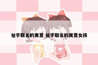 祉字取名的寓意 祉字取名的寓意女孩