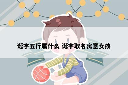 诞字五行属什么 诞字取名寓意女孩