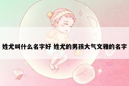 姓尤叫什么名字好 姓尤的男孩大气文雅的名字