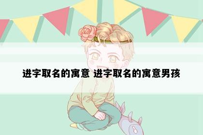 进字取名的寓意 进字取名的寓意男孩