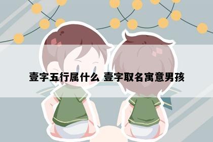壹字五行属什么 壹字取名寓意男孩