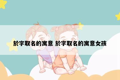 於字取名的寓意 於字取名的寓意女孩