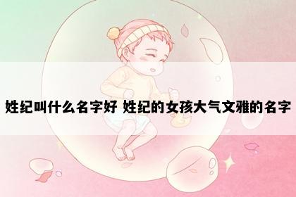 姓纪叫什么名字好 姓纪的女孩大气文雅的名字