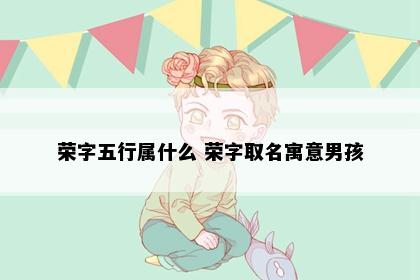 荣字五行属什么 荣字取名寓意男孩