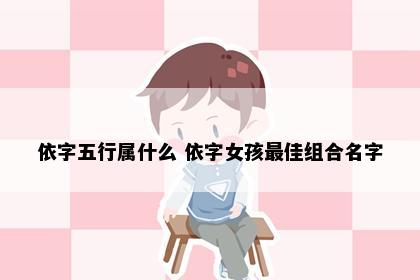 依字五行属什么 依字女孩最佳组合名字