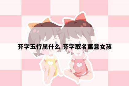 芬字五行属什么 芬字取名寓意女孩