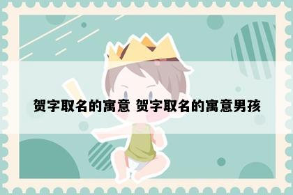 贺字取名的寓意 贺字取名的寓意男孩