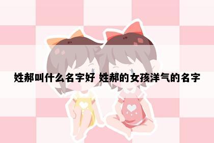 姓郝叫什么名字好 姓郝的女孩洋气的名字