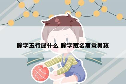 瞳字五行属什么 瞳字取名寓意男孩